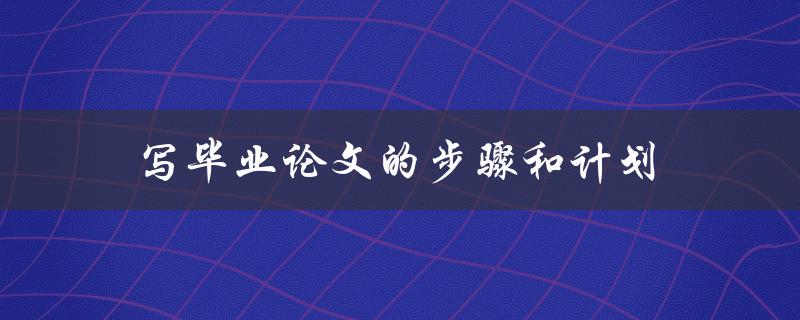 写毕业论文的步骤和计划(如何高效完成论文撰写)