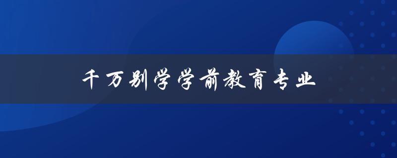 千万别学学前教育专业(为什么这个行业不适合你)