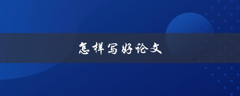 怎样写好论文(从选题到结尾，一步步教你如何写出高质量的论文)