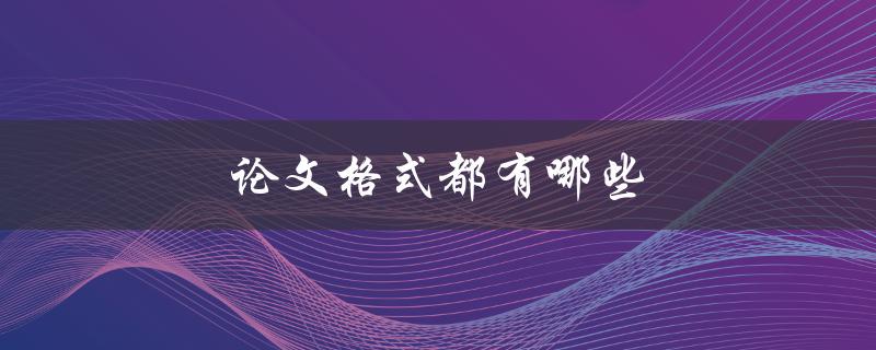 论文格式都有哪些(详解常见的学术论文格式)
