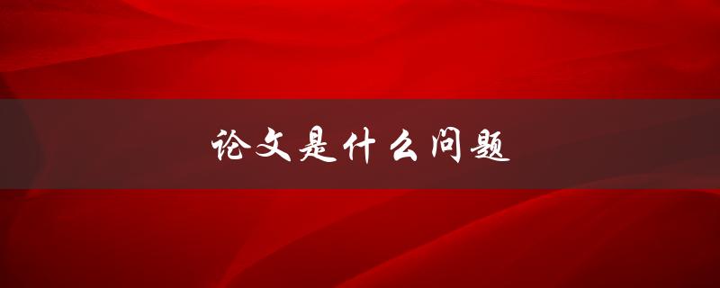 论文是什么问题(如何写好一篇优秀的论文)