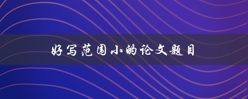 好写范围小的论文题目(如何在短时间内定位研究方向)