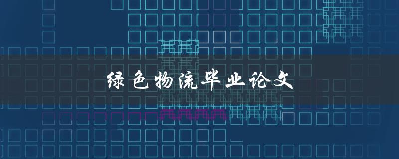 绿色物流毕业论文(如何探讨可持续发展的物流模式)