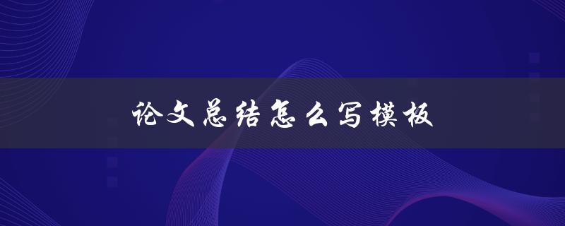 论文总结怎么写模板(详细步骤和示例分享)