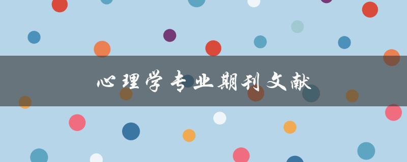 心理学专业期刊文献(如何选择适合自己的阅读材料)
