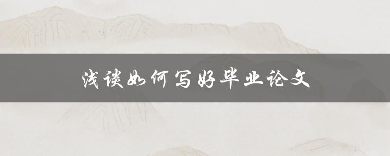 浅谈如何写好毕业论文(从选题到论文答辩的全流程)