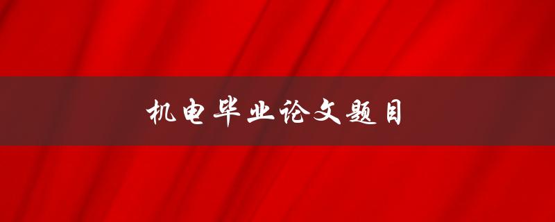 机电毕业论文题目(如何选择一个适合的研究方向)