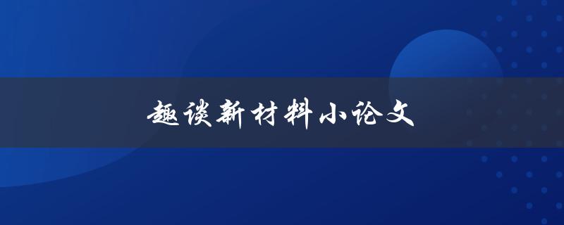 趣谈新材料小论文(有哪些值得关注的研究成果和前沿技术)