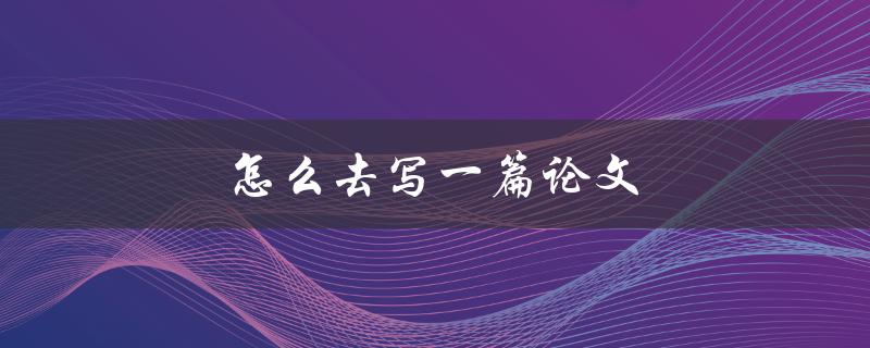 怎么去写一篇论文(详细步骤指南)