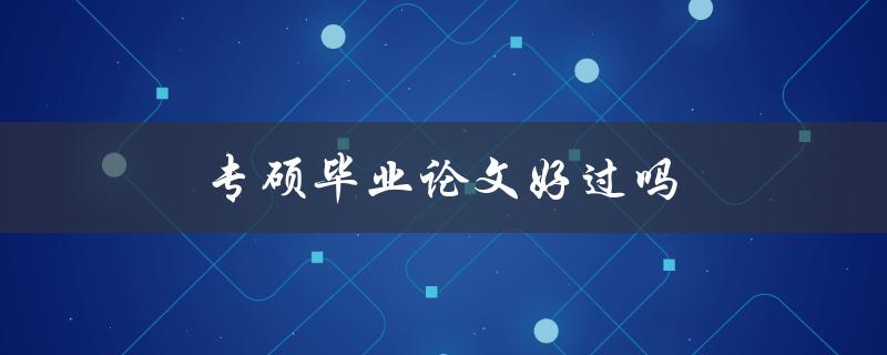 专硕毕业论文好过吗(有哪些需要注意的事项)
