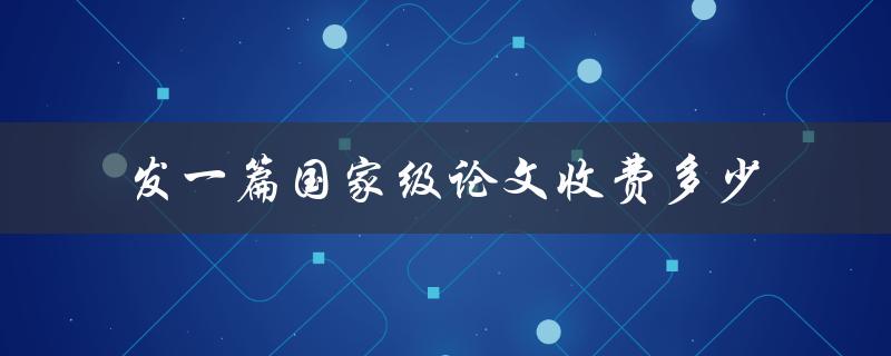 发一篇国家级论文收费多少