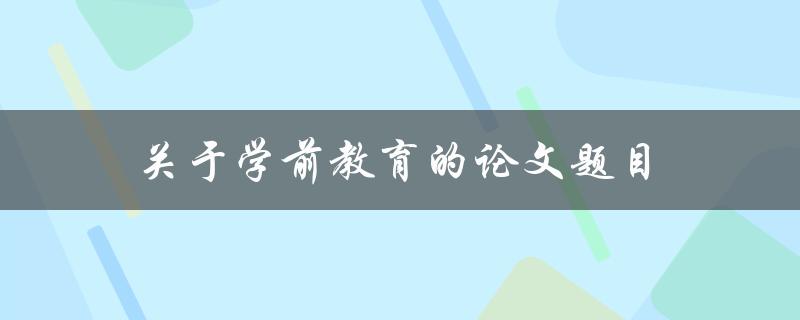 关于学前教育的论文题目(如何提高学前教育的质量)