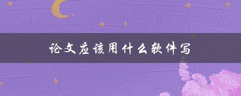 论文应该用什么软件写(有哪些常用的选项)