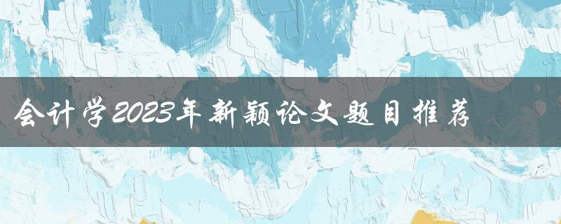 会计学2023年新颖论文题目推荐