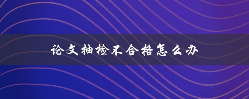 论文抽检不合格怎么办(应对策略大揭秘)