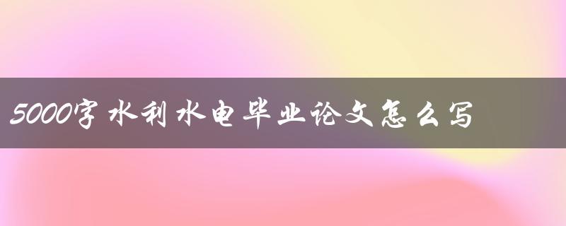5000字水利水电毕业论文怎么写