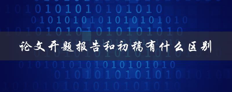 论文开题报告和初稿有什么区别
