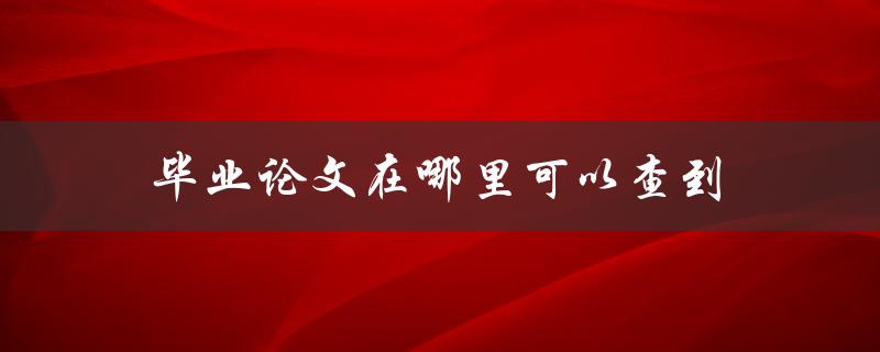 毕业论文在哪里可以查到(全面解析查找毕业论文的方法)