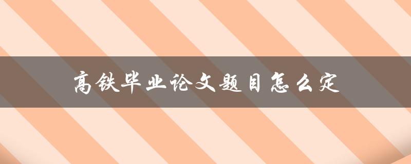 高铁毕业论文题目怎么定(从选题到确定，全方位指南)