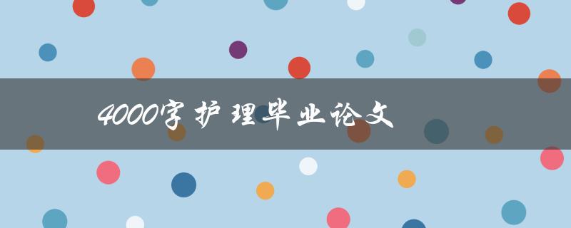 4000字护理毕业论文(如何写出优秀的结构和内容)
