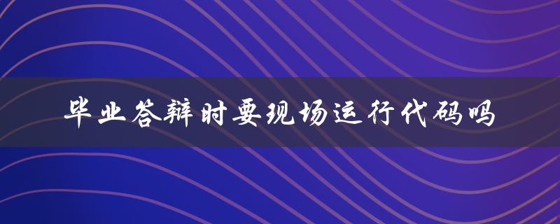 毕业答辩时要现场运行代码吗