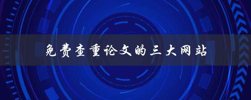 免费查重论文的三大网站(哪个更适合你的需求？)
