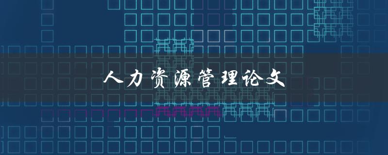 人力资源管理论文(如何撰写一篇高质量的研究论文)