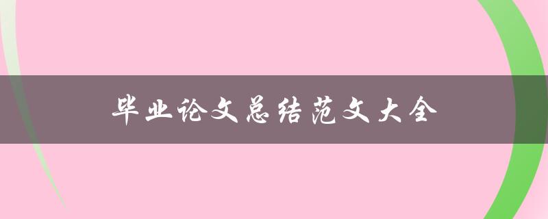毕业论文总结范文大全(如何写出优秀的毕业论文总结)