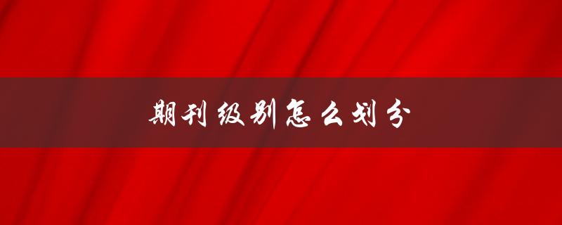 期刊级别怎么划分(了解SCI、SSCI、EI等常见期刊分级)