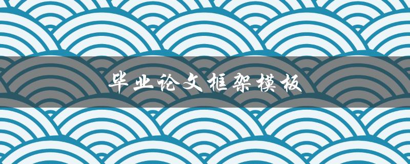 毕业论文框架模板(如何规划论文结构)