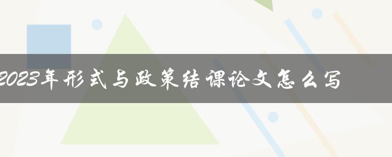 2023年形式与政策结课论文怎么写