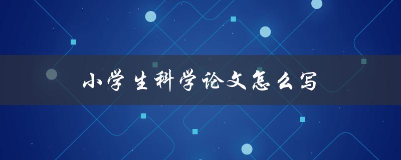 小学生科学论文怎么写(详细步骤及注意事项)