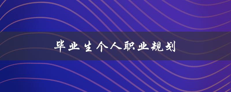 毕业生个人职业规划(如何制定有效的职业发展计划)