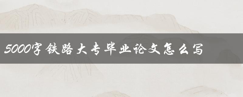 5000字铁路大专毕业论文怎么写