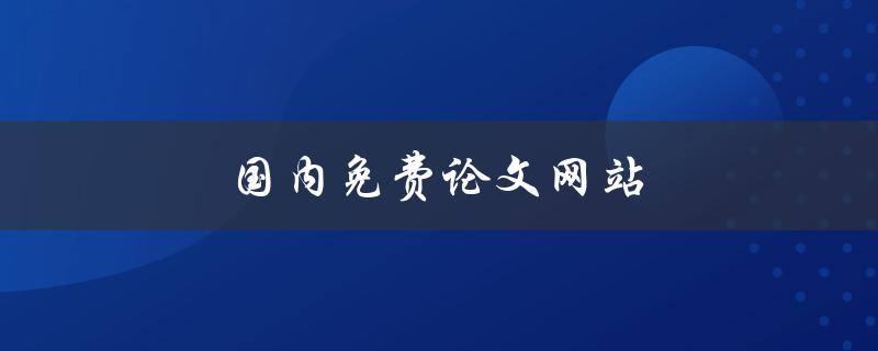 国内免费论文网站(哪些网站可以免费下载论文)