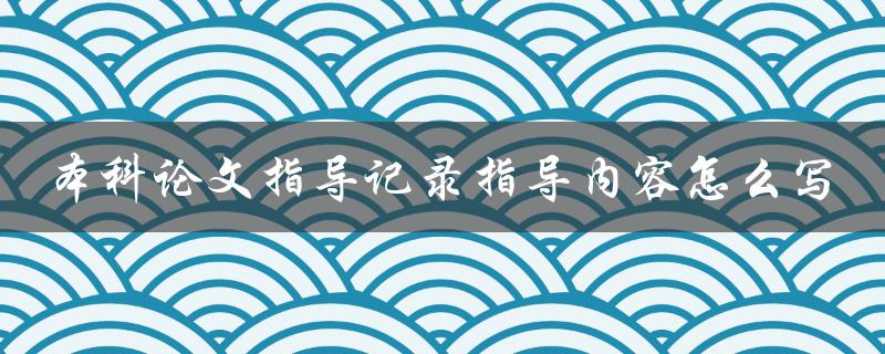 本科论文指导记录指导内容怎么写