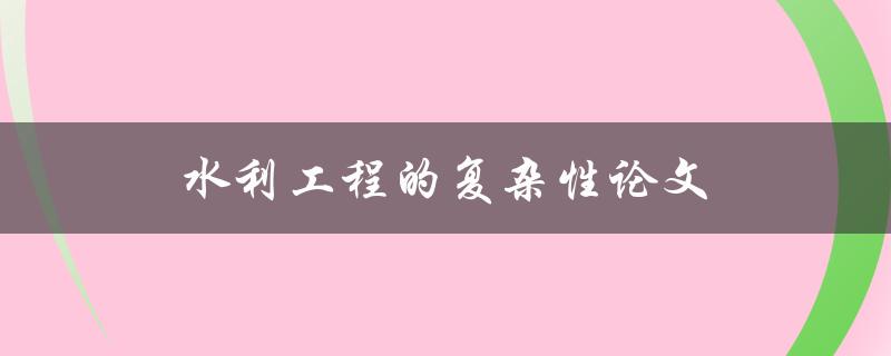 水利工程的复杂性论文(为什么水利工程如此复杂？)