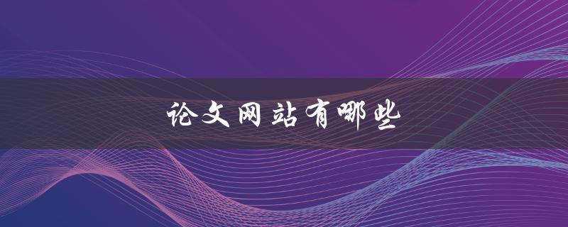 论文网站有哪些(推荐几个值得信赖的平台)