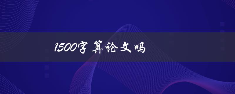 1500字算论文吗(论文字数到底有多少才算合适)