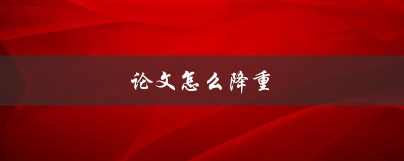 论文怎么降重(六个实用技巧帮你轻松搞定)