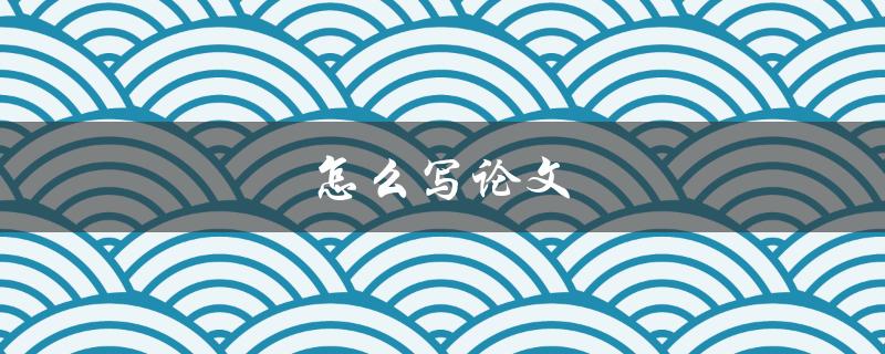 怎么写论文(从选题到完稿，全方位指南)