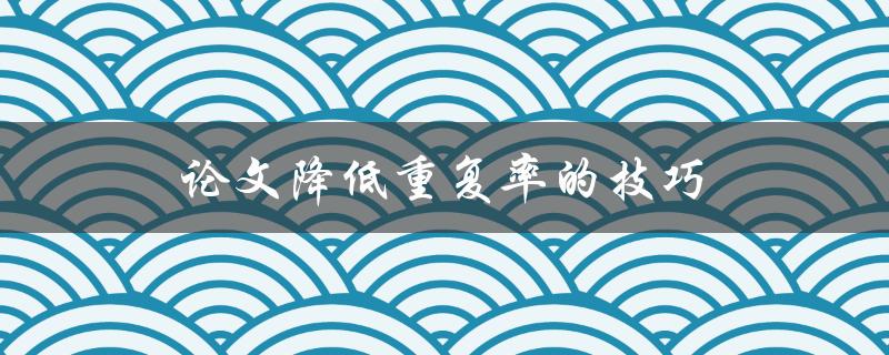 论文降低重复率的技巧(如何避免抄袭并提高原创性)