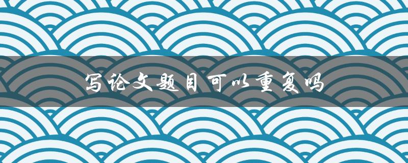 写论文题目可以重复吗(解析学术规范与实际需求)
