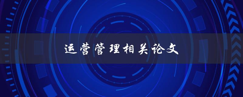 运营管理相关论文(如何写出高质量的论文)