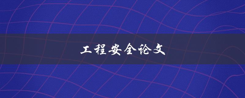 工程安全论文(如何撰写一篇高质量的工程安全论文)