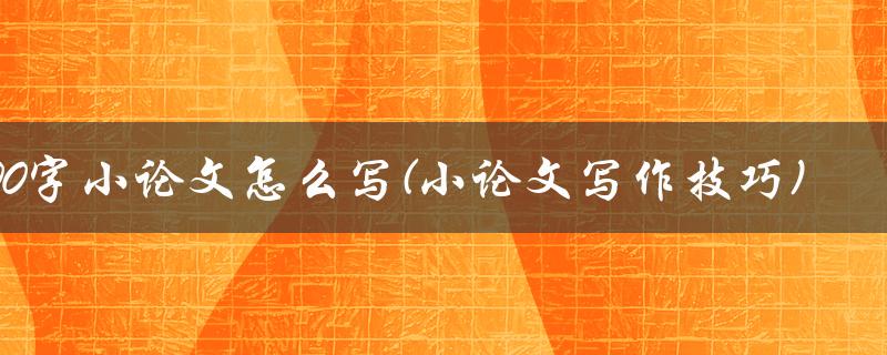 2023年800字小论文怎么写(小论文写作技巧)