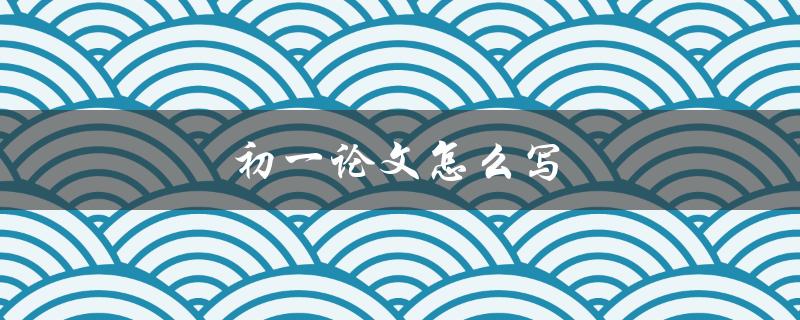 初一论文怎么写(详细步骤和注意事项)