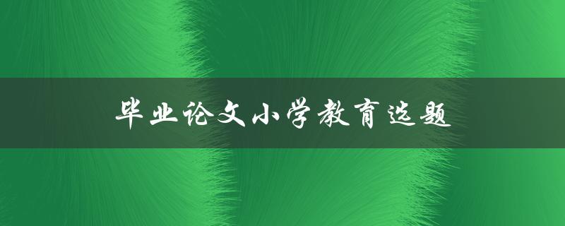 毕业论文小学教育选题(如何选择适合的研究方向)