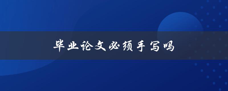 毕业论文必须手写吗(这个问题你需要了解的全部答案)