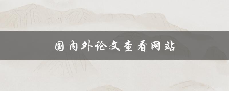 国内外论文查看网站(哪些网站可以免费查看高质量论文)